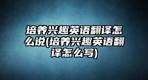 培養(yǎng)興趣英語翻譯怎么說(培養(yǎng)興趣英語翻譯怎么寫)