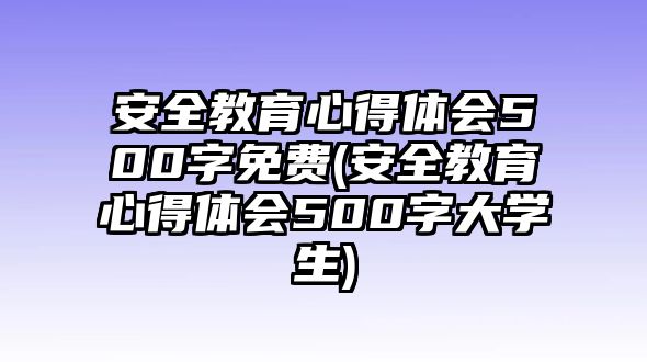 安全教育心得體會(huì)500字免費(fèi)(安全教育心得體會(huì)500字大學(xué)生)