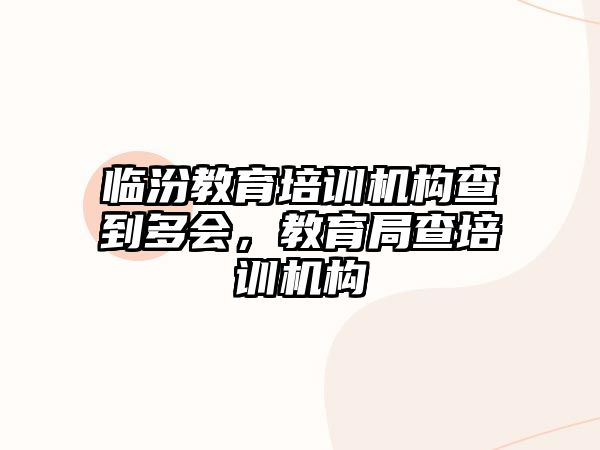 臨汾教育培訓(xùn)機(jī)構(gòu)查到多會(huì)，教育局查培訓(xùn)機(jī)構(gòu)