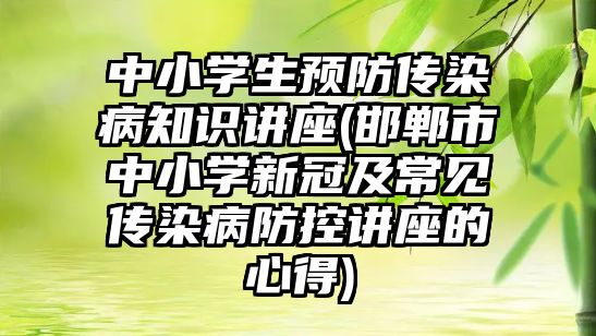 中小學生預防傳染病知識講座(邯鄲市中小學新冠及常見傳染病防控講座的心得)