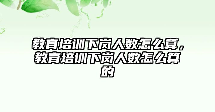 教育培訓下崗人數怎么算，教育培訓下崗人數怎么算的