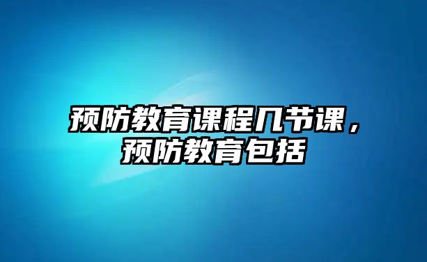 預(yù)防教育課程幾節(jié)課，預(yù)防教育包括