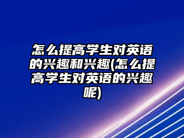 怎么提高學(xué)生對英語的興趣和興趣(怎么提高學(xué)生對英語的興趣呢)