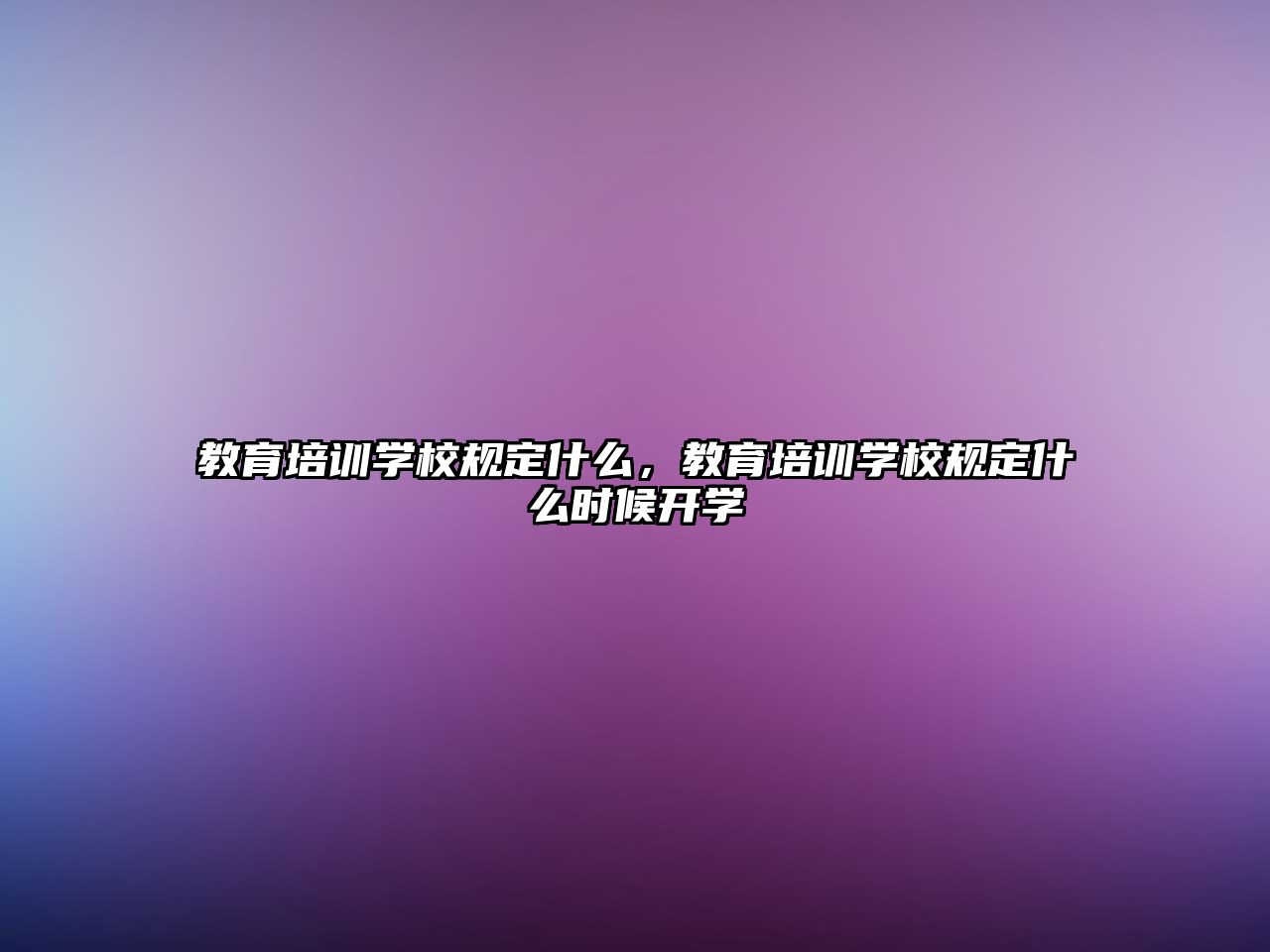 教育培訓學校規(guī)定什么，教育培訓學校規(guī)定什么時候開學