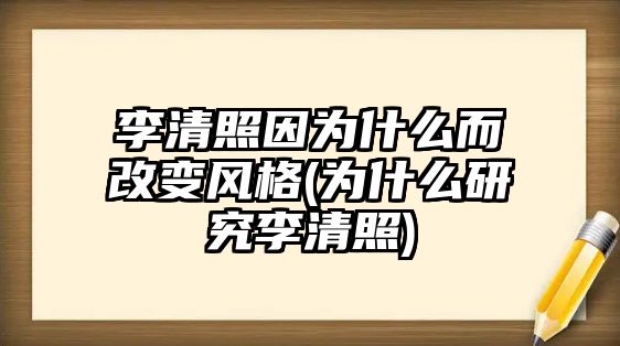 李清照因?yàn)槭裁炊淖冿L(fēng)格(為什么研究李清照)