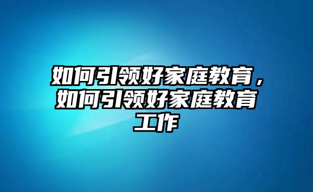 如何引領(lǐng)好家庭教育，如何引領(lǐng)好家庭教育工作