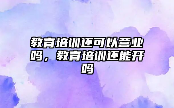 教育培訓還可以營業(yè)嗎，教育培訓還能開嗎