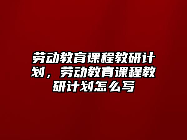 勞動教育課程教研計劃，勞動教育課程教研計劃怎么寫