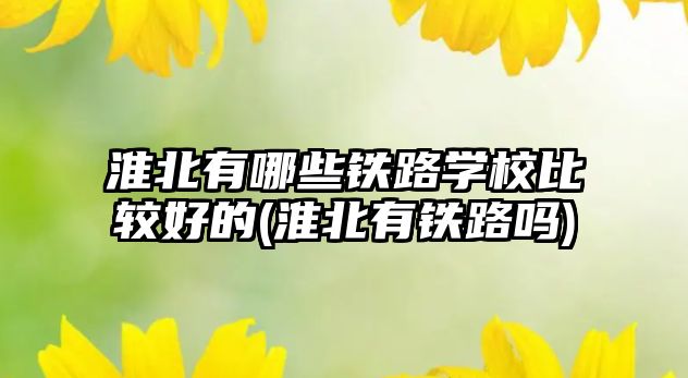 淮北有哪些鐵路學(xué)校比較好的(淮北有鐵路嗎)