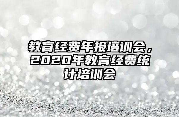 教育經(jīng)費(fèi)年報(bào)培訓(xùn)會(huì)，2020年教育經(jīng)費(fèi)統(tǒng)計(jì)培訓(xùn)會(huì)