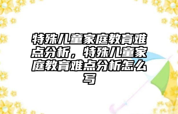 特殊兒童家庭教育難點分析，特殊兒童家庭教育難點分析怎么寫