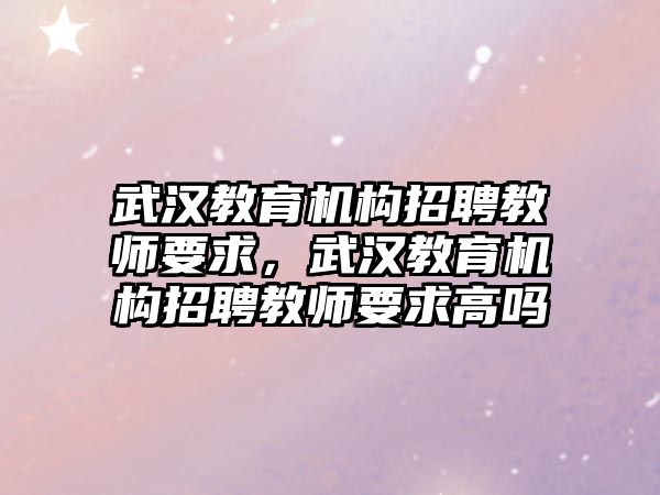 武漢教育機構(gòu)招聘教師要求，武漢教育機構(gòu)招聘教師要求高嗎