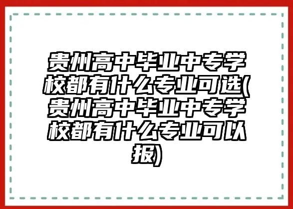 貴州高中畢業(yè)中專學(xué)校都有什么專業(yè)可選(貴州高中畢業(yè)中專學(xué)校都有什么專業(yè)可以報)