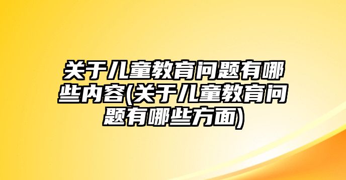 關(guān)于兒童教育問(wèn)題有哪些內(nèi)容(關(guān)于兒童教育問(wèn)題有哪些方面)