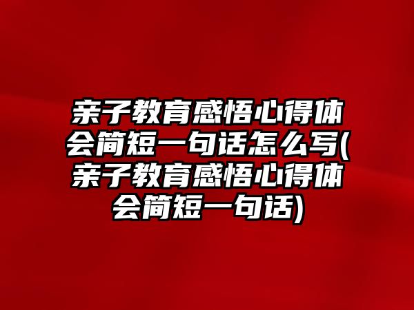 親子教育感悟心得體會(huì)簡短一句話怎么寫(親子教育感悟心得體會(huì)簡短一句話)