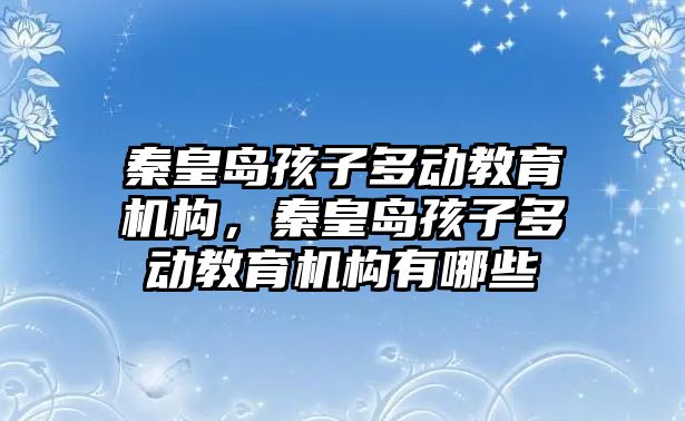 秦皇島孩子多動教育機構(gòu)，秦皇島孩子多動教育機構(gòu)有哪些