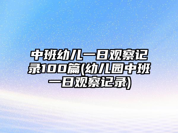 中班幼兒一日觀察記錄100篇(幼兒園中班一日觀察記錄)