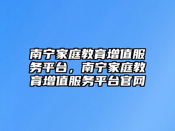 南寧家庭教育增值服務平臺，南寧家庭教育增值服務平臺官網(wǎng)