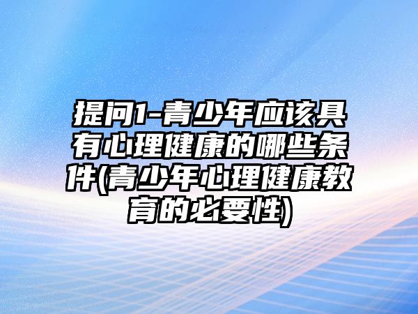 提問1-青少年應(yīng)該具有心理健康的哪些條件(青少年心理健康教育的必要性)