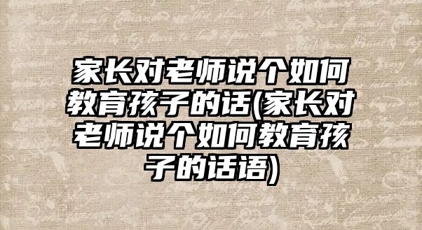 家長對老師說個如何教育孩子的話(家長對老師說個如何教育孩子的話語)