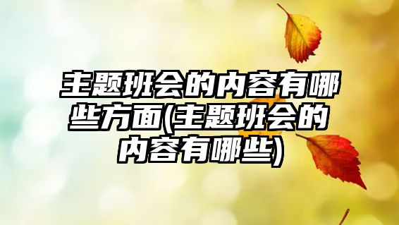 主題班會(huì)的內(nèi)容有哪些方面(主題班會(huì)的內(nèi)容有哪些)