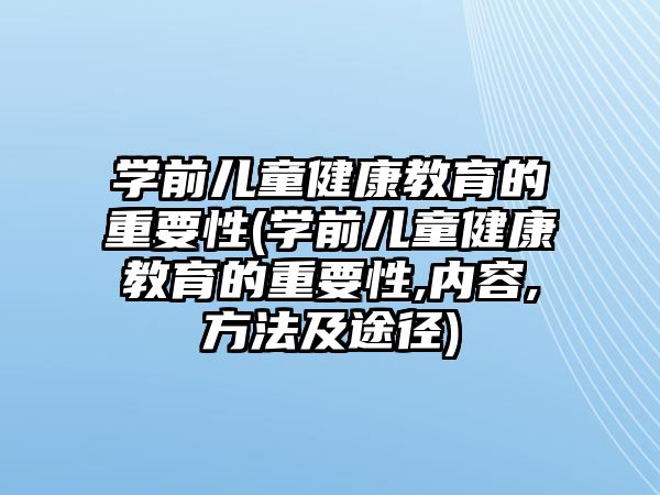 學(xué)前兒童健康教育的重要性(學(xué)前兒童健康教育的重要性,內(nèi)容,方法及途徑)