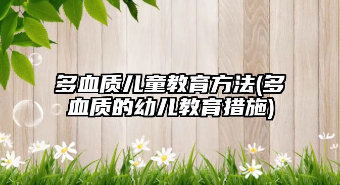 多血質(zhì)兒童教育方法(多血質(zhì)的幼兒教育措施)