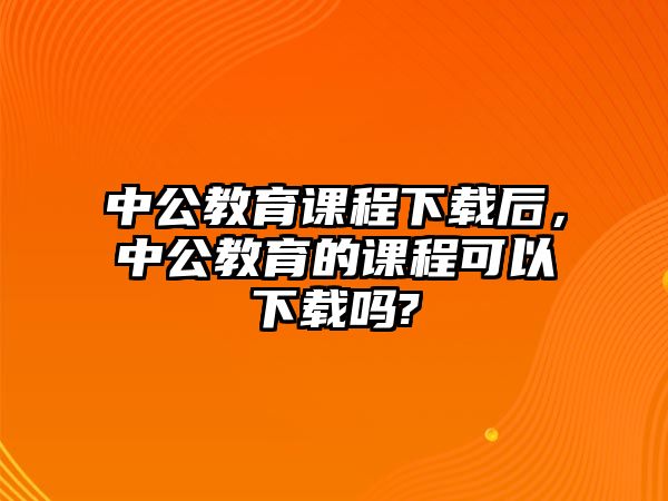 中公教育課程下載后，中公教育的課程可以下載嗎?