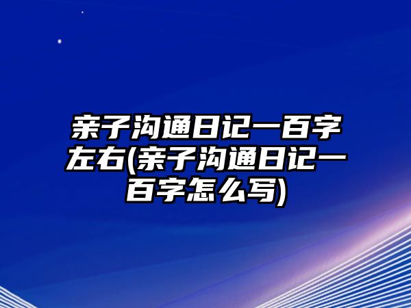 親子溝通日記一百字左右(親子溝通日記一百字怎么寫)