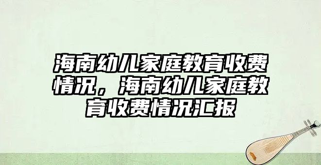 海南幼兒家庭教育收費(fèi)情況，海南幼兒家庭教育收費(fèi)情況匯報(bào)