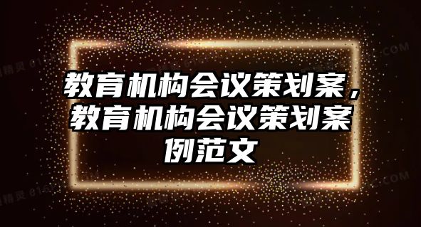 教育機(jī)構(gòu)會議策劃案，教育機(jī)構(gòu)會議策劃案例范文