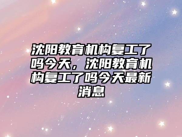 沈陽教育機構復工了嗎今天，沈陽教育機構復工了嗎今天最新消息