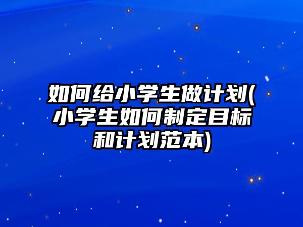 如何給小學(xué)生做計劃(小學(xué)生如何制定目標和計劃范本)