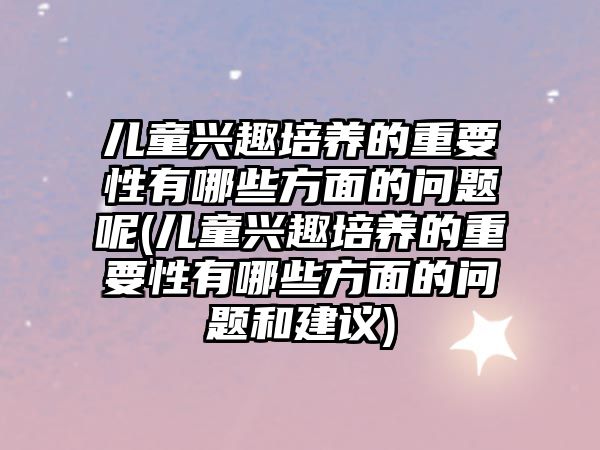 兒童興趣培養(yǎng)的重要性有哪些方面的問題呢(兒童興趣培養(yǎng)的重要性有哪些方面的問題和建議)