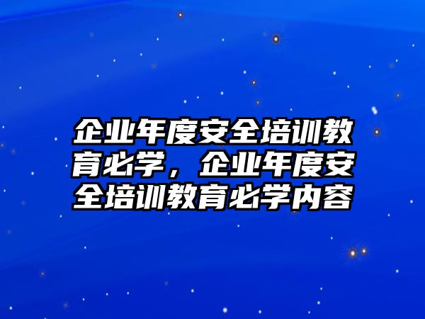 企業(yè)年度安全培訓(xùn)教育必學(xué)，企業(yè)年度安全培訓(xùn)教育必學(xué)內(nèi)容