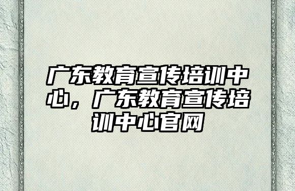 廣東教育宣傳培訓(xùn)中心，廣東教育宣傳培訓(xùn)中心官網(wǎng)