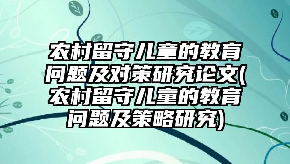 農(nóng)村留守兒童的教育問(wèn)題及對(duì)策研究論文(農(nóng)村留守兒童的教育問(wèn)題及策略研究)