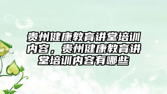 貴州健康教育講堂培訓內容，貴州健康教育講堂培訓內容有哪些