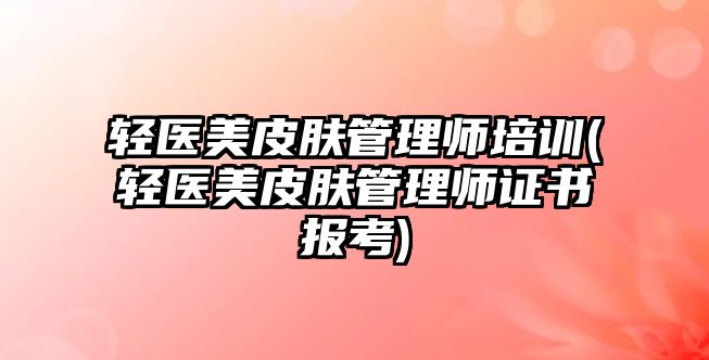 輕醫(yī)美皮膚管理師培訓(輕醫(yī)美皮膚管理師證書報考)