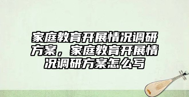 家庭教育開展情況調(diào)研方案，家庭教育開展情況調(diào)研方案怎么寫