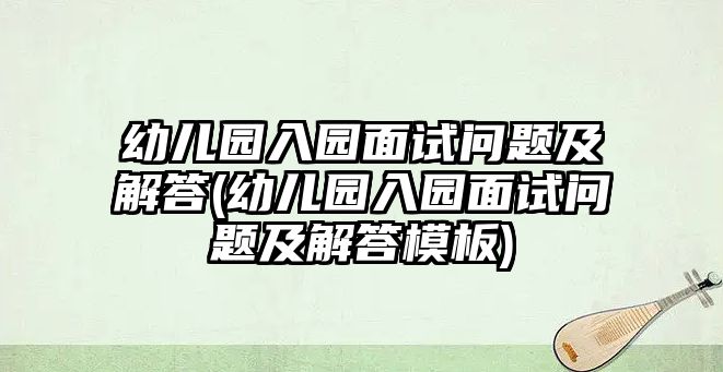 幼兒園入園面試問題及解答(幼兒園入園面試問題及解答模板)