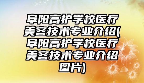 阜陽高護學校醫(yī)療美容技術專業(yè)介紹(阜陽高護學校醫(yī)療美容技術專業(yè)介紹圖片)