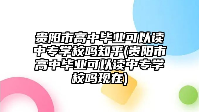 貴陽市高中畢業(yè)可以讀中專學(xué)校嗎知乎(貴陽市高中畢業(yè)可以讀中專學(xué)校嗎現(xiàn)在)