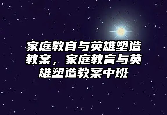 家庭教育與英雄塑造教案，家庭教育與英雄塑造教案中班