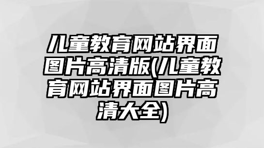 兒童教育網(wǎng)站界面圖片高清版(兒童教育網(wǎng)站界面圖片高清大全)