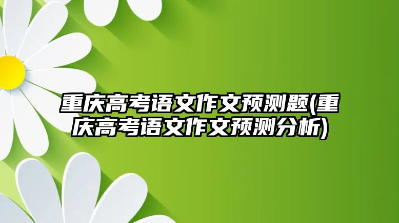 重慶高考語文作文預(yù)測題(重慶高考語文作文預(yù)測分析)