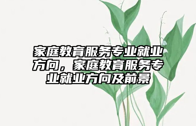 家庭教育服務(wù)專業(yè)就業(yè)方向，家庭教育服務(wù)專業(yè)就業(yè)方向及前景