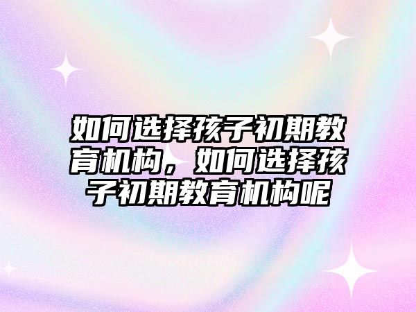 如何選擇孩子初期教育機(jī)構(gòu)，如何選擇孩子初期教育機(jī)構(gòu)呢