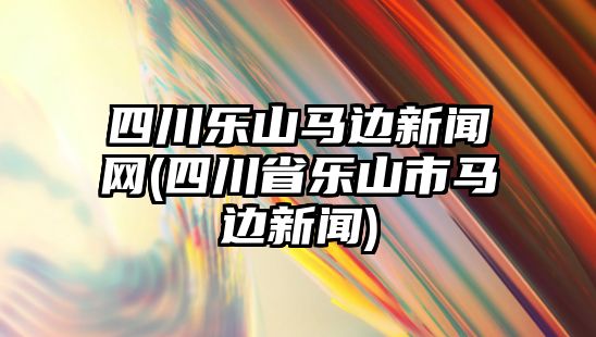 四川樂(lè)山馬邊新聞網(wǎng)(四川省樂(lè)山市馬邊新聞)