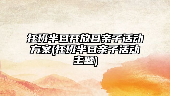 托班半日開放日親子活動(dòng)方案(托班半日親子活動(dòng)主題)